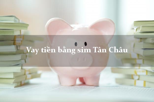 Vay tiền bằng sim Tân Châu An Giang