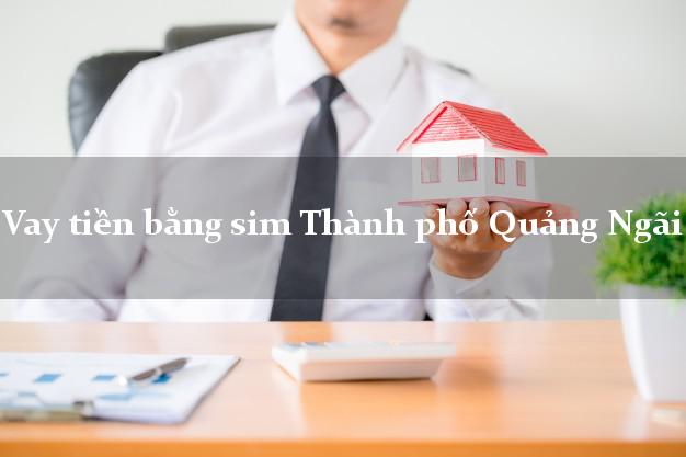 Vay tiền bằng sim Thành phố Quảng Ngãi