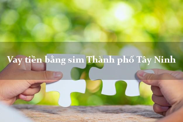 Vay tiền bằng sim Thành phố Tây Ninh