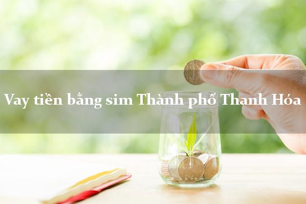 Vay tiền bằng sim Thành phố Thanh Hóa