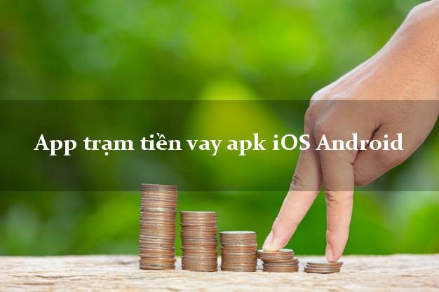App trạm tiền vay apk iOS Android chấp nhận nợ xấu